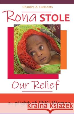 Rona Stole Our Relief: The Plight of PNG Women Chandra A. Clements 9780648859215 One Legacy Pty Ltd