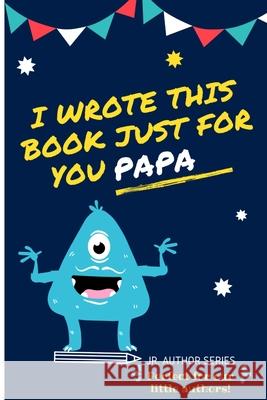 I Wrote This Book Just For You Papa!: Fill In The Blank Book For Papa/Father's Day/Birthday's And Christmas For Junior Authors Or To Just Say They Love Their Papa! (Book 6) The Life Graduate Publishing Group 9780648864455 Life Graduate Publishing Group