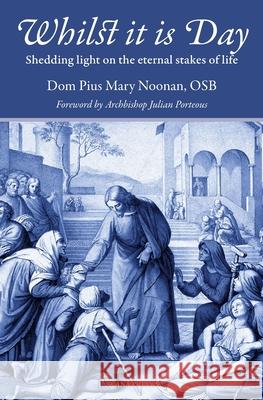 Whilst It Is Day: Shedding Light on the Eternal Stakes of Life Pius Mary Noonan 9780648868859