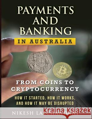 Payments and Banking in Australia: From Coins to Cryptocurrency. How It Started, How It Works, and How It May Be Disrupted. Nikesh Lalchandani 9780648882442 Innovations Accelerated