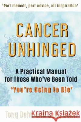 Cancer Unhinged: A Practical Manual for Those Who've Been Told 'You're Going to Die' Tony Dehn Sally Dehn 9780648883807 Dehn Family Publishing