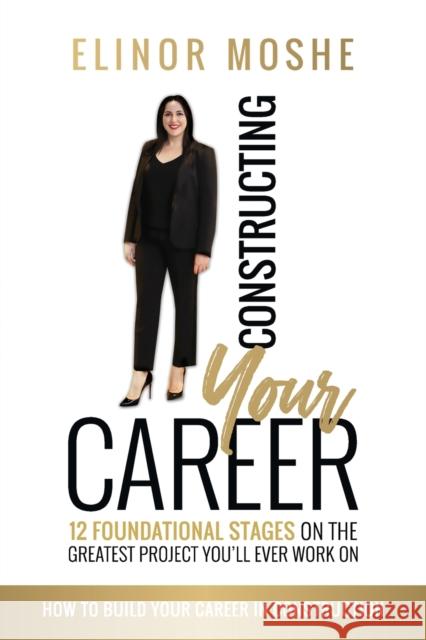 Constructing Your Career: 12 Foundational Stages on The Greatest Project You'll Ever Work On Elinor Moshe 9780648883999 Karen MC Dermott