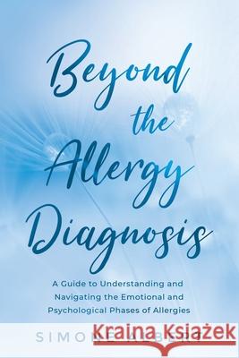 Beyond the Allergy Diagnosis: A Guide to Navigating and Understanding the Emotional and Psychological Phases of Allergies Simone Albert 9780648888109 Simone Albert