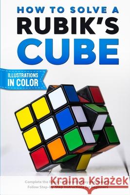 How To Solve A Rubik's Cube: Complete the Rubik's Cube with Easy and Quick to Follow Step-by-Step Instructions for Beginners Sam Lemons 9780648899150