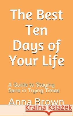 The Best Ten Days of Your Life: A Guide to Staying Sane in Trying Times Anna Brown 9780648901013