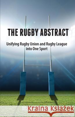 The Rugby Abstract: Unifying Rugby Union and Rugby League into One Sport Mark Campbell 9780648902805 Barcy Publishing