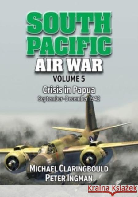 South Pacific Air War Volume 5: Crisis in Papua September – December 1942 Michael Claringbould 9780648926290 Avonmore Books