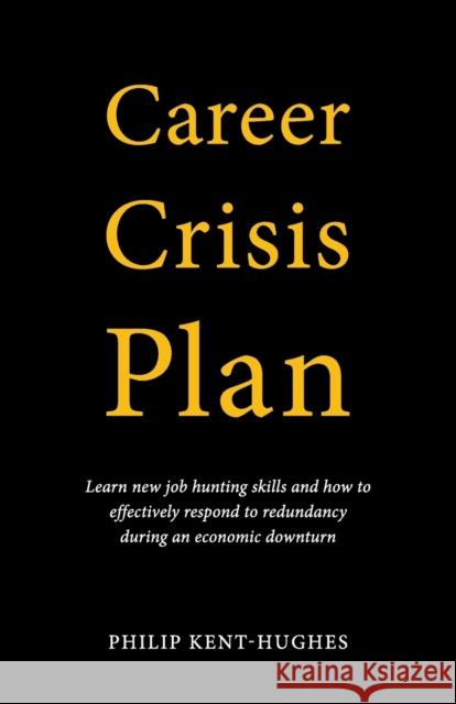 Career Crisis Plan: Learn new job hunting skills and how to effectively respond to redundancy during an economic downturn Philip Kent-Hughes 9780648930006