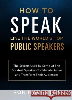 How To Speak Like The World's Top Public Speakers: The Secrets Used By Some Of The Greatest Speakers To Educate, Move and Transform Their Audiences Ron Malhotra 9780648937678 Karen MC Dermott