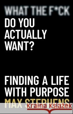 What the F*ck Do You Actually Want?: Finding a Life With Purpose Max Stephens 9780648938644