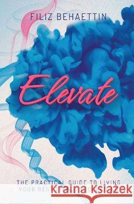 Elevate: The Practical Guide to Living Your Best Life & Succeeding Filiz Behaettin   9780648947677 Rose Buttercup Publishing