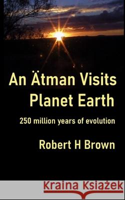 An Ätman Visits Planet Earth: 250 million years of evolution Brown, Robert H. 9780648950905 Rhbrown