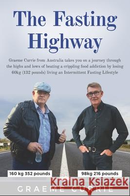 The Fasting Highway: Graeme Currie from Australia takes you on a journey through the highs and lows of beating a crippling food addiction b Graeme Currie 9780648965206 Independent Publisher