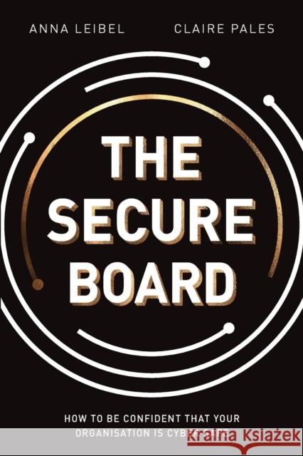 The Secure Board: How To Be Confident That Your Organisation Is Cyber Safe Anna Leibel, Claire Pales 9780648973690