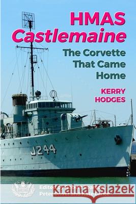 HMAS Castlemaine: The Corvette That Came Home Robert Pearson, Peter Driver, Kate Lance 9780648985112