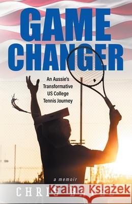 Game Changer: An Aussie's Transformative US College Tennis Journey Chris Bates 9780648999102