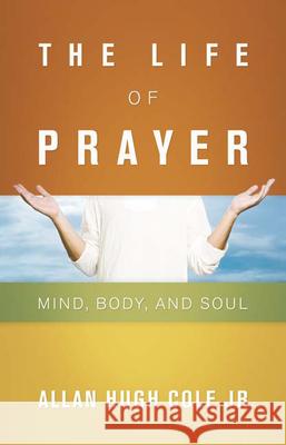 The Life of Prayer: Mind, Body, and Soul Cole Jr, Allan Hugh 9780664230692 Westminster John Knox Press