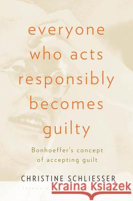 Everyone Who Acts Responsibly Becomes Guilty: Bonhoeffer's Concept of Accepting Guilt Schliesser, Christine 9780664232160