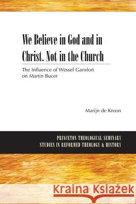 We Believe in God and in Christ. Not in the Church: The Influence of Wessel Gansfort on Martin Bucer Kroon, Marijn De 9780664232931 Westminster John Knox Press