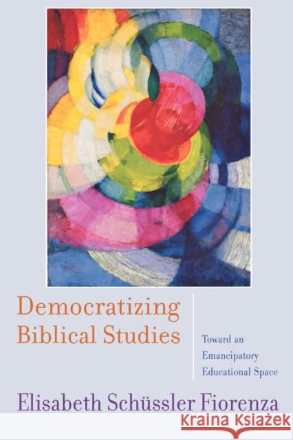 Democratizing Biblical Studies: Toward an Emancipatory Educational Space Schüssler Fiorenza, Elisabeth 9780664235093 Westminster John Knox Press