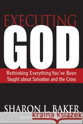 Executing God: Rethinking Everything You've Been Taught about Salvation and the Cross Sharon L. Baker 9780664238100 Westminster John Knox Press
