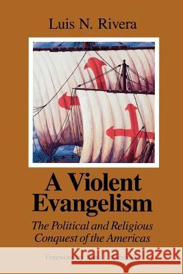 A Violent Evangelism: The Political and Religious Conquest of the Americas Luis N. Rivera 9780664253677