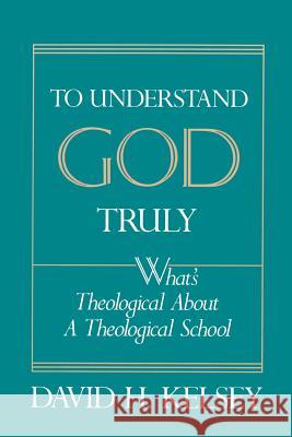 To Understand God Truly : What's Theological about a Theological School? David H. Kelsey 9780664253974 Westminster John Knox Press