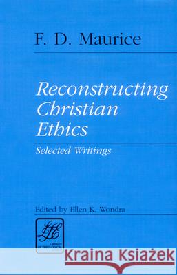 Reconstructing Christian Ethics: Selected Writings F. D. Maurice, Ellen K. Wondra 9780664256012 Westminster/John Knox Press,U.S.