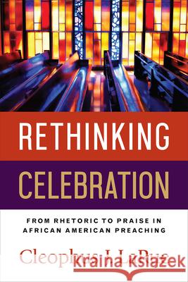 Rethinking Celebration: From Rhetoric to Praise in African American Preaching Larue, Cleophus J. 9780664261498 Westminster John Knox Press