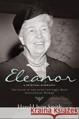 Eleanor: A Spiritual Biography: The Faith of the 20th Century's Most Influential Woman Smith, Harold Ivan 9780664261641