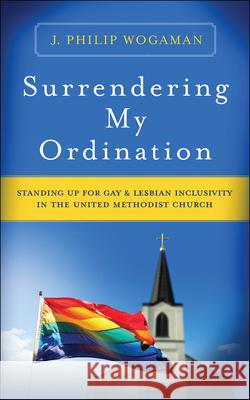 Surrendering My Ordination: Standing Up for Gay and Lesbian Inclusivity in the United Methodist Church Wogaman, J. Philip 9780664264178 Westminster John Knox Press