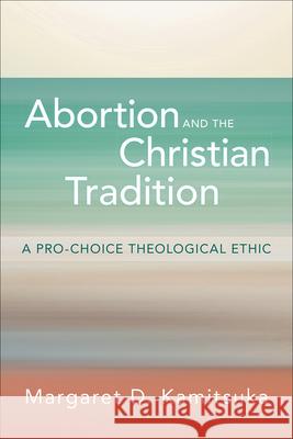 Abortion and the Christian Tradition: A Pro-Choice Theological Ethic Margaret D. Kamitsuka 9780664265687