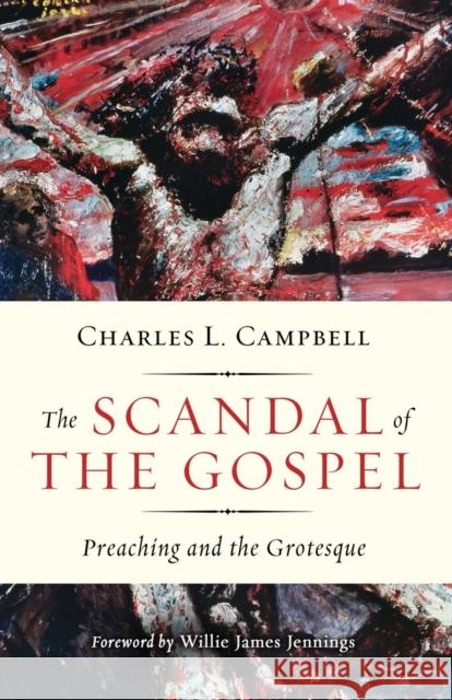 The Scandal of the Gospel: Preaching and the Grotesque Charles L. Campbell Willie James Jennings 9780664266202