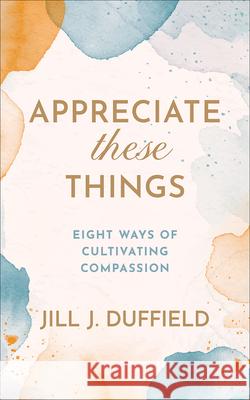 Appreciate These Things: Eight Ways of Cultivating Compassion Jill J. Duffield 9780664269128