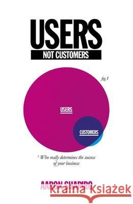 Users Not Customers: Who Really Determines the Success of Your Business Aaron Shapiro 9780670920976 PENGUIN GROUP