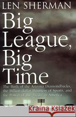 Big League, Big Time: The Birth Of The Arizona Diamonback, The Billion Daollar Business Of Sports Len Sherman 9780671003449
