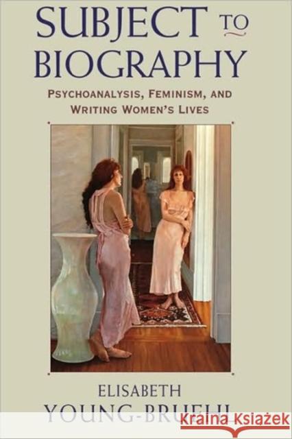 Subject to Biography: Psychoanalysis, Feminism, and Writing Women's Lives Young-Bruehl, Elisabeth 9780674002074 Harvard University Press