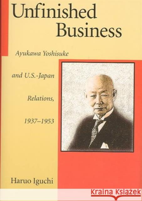 Unfinished Business: Ayukawa Yoshisuke and U.S.-Japan Relations, 1937-1953 Iguchi, Haruo 9780674003743 Harvard University Asia Center