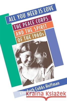 All You Need is Love: The Peace Corps and the Spirit of the 1960s Hoffman, Elizabeth Cobbs 9780674003804