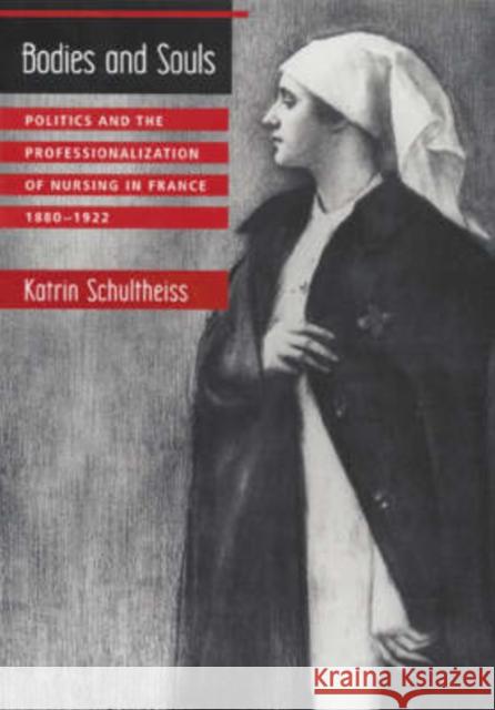 Bodies and Souls: Politics and the Professionalization of Nursing in France, 1880-1922 Schultheiss, Katrin 9780674004917 Harvard University Press