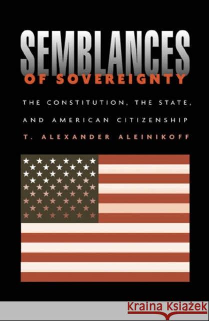 Semblances of Sovereignty: The Constitution, the State, and American Citizenship Aleinikoff, T. Alexander 9780674007451 Harvard University Press