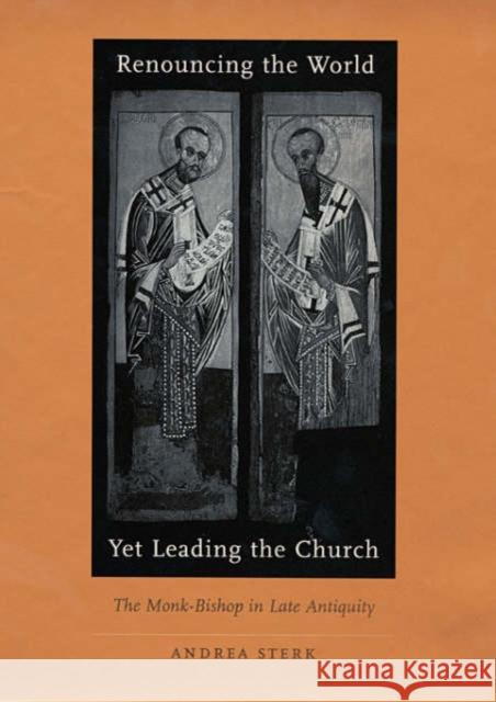 Renouncing the World Yet Leading the Church: The Monk-Bishop in Late Antiquity Sterk, Andrea 9780674011892