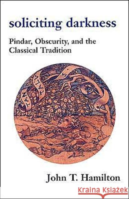 Soliciting Darkness: Pindar, Obscurity, and the Classical Tradition Hamilton, John T. 9780674012578 Harvard University Press