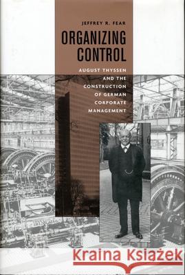 Organizing Control: August Thyssen and the Construction of German Corporate Management Fear, Jeffrey 9780674014923 Harvard University Press