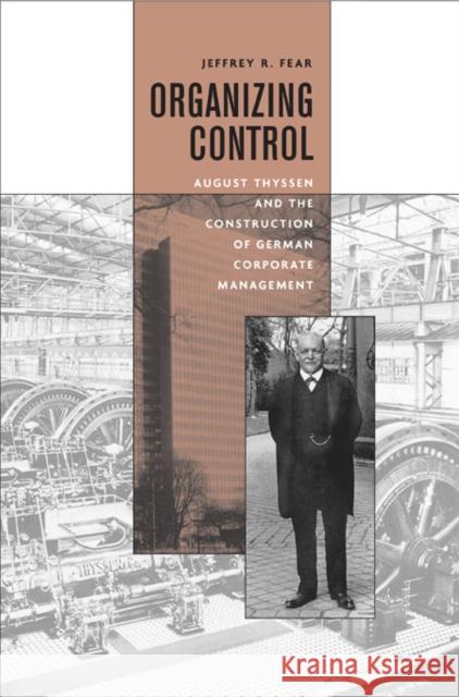 Organizing Control: August Thyssen and the Construction of German Corporate Management Fear, Jeffrey 9780674014923 Harvard University Press