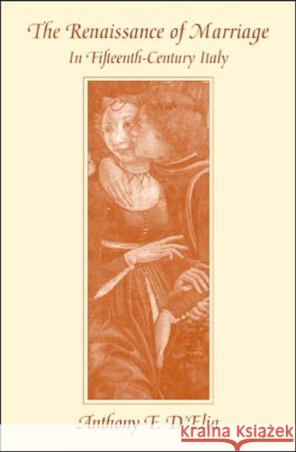 The Renaissance of Marriage in Fifteenth-Century Italy Anthony F. D'Elia Anthony F. D'Elia 9780674015524 Harvard University Press