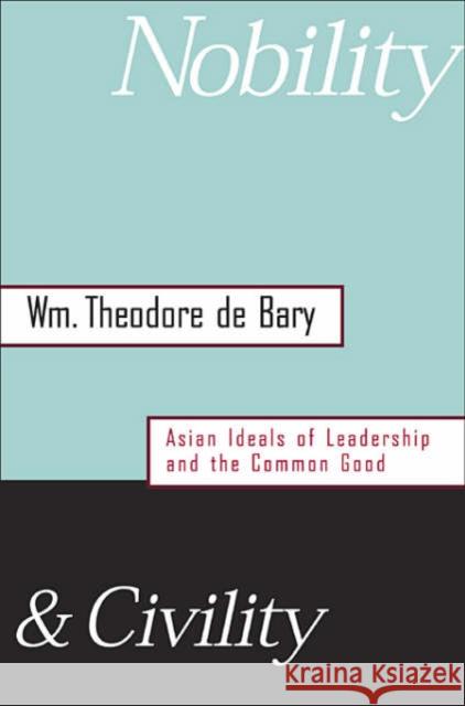 Nobility and Civility: Asian Ideals of Leadership and the Common Good de Bary, Wm Theodore 9780674015579 Harvard University Press