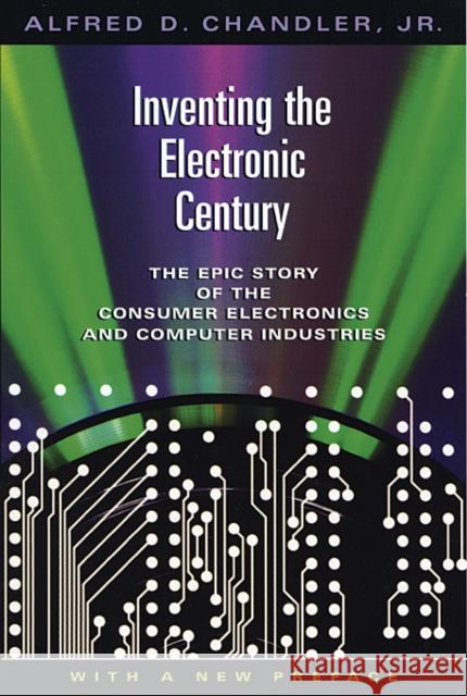 Inventing the Electronic Century: The Epic Story of the Consumer Electronics and Computer Industries, with a New Preface Chandler, Alfred D. 9780674018051 Harvard University Press