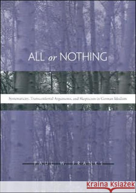 All or Nothing: Systematicity, Transcendental Arguments, and Skepticism in German Idealism Franks, Paul W. 9780674018884