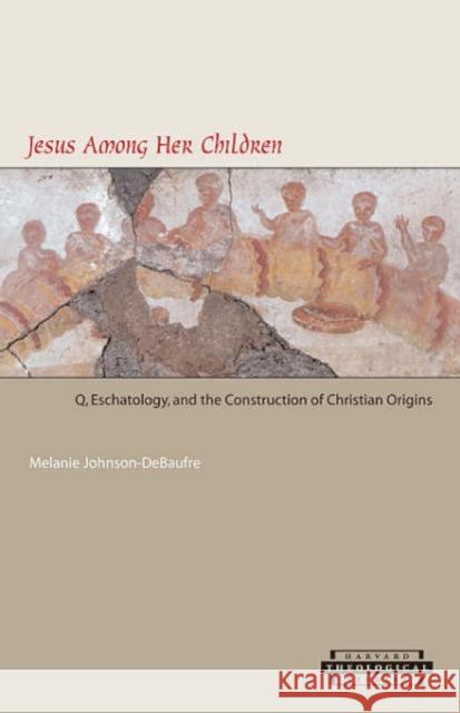 Jesus Among Her Children: Q, Eschatology, and the Construction of Christian Origins Johnson-Debaufre, Melanie 9780674018990 Harvard University Press